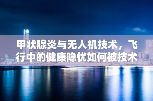 甲状腺炎与无人机技术，飞行中的健康隐忧如何被技术飞跃所缓解？