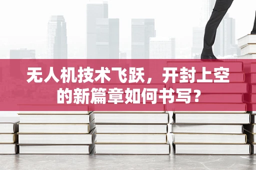 无人机技术飞跃，开封上空的新篇章如何书写？