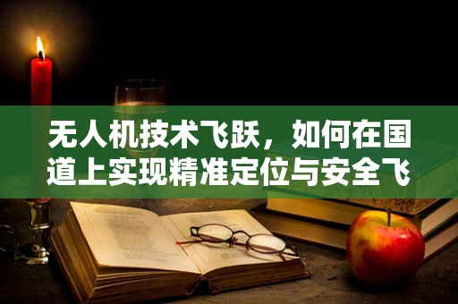 无人机技术飞跃，如何在国道上实现精准定位与安全飞行？