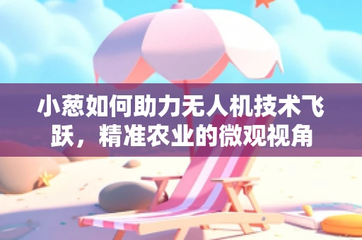 小葱如何助力无人机技术飞跃，精准农业的微观视角
