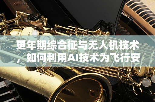 更年期综合征与无人机技术，如何利用AI技术为飞行安全护航？