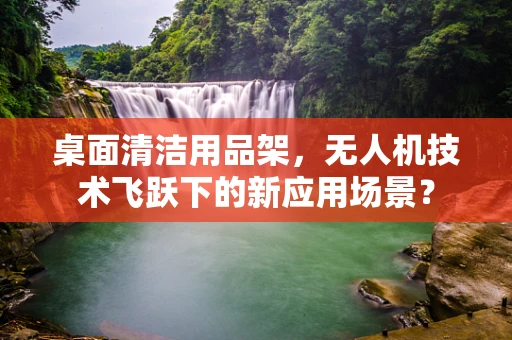 桌面清洁用品架，无人机技术飞跃下的新应用场景？