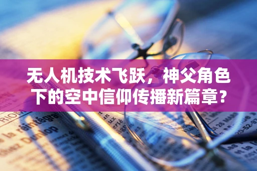 无人机技术飞跃，神父角色下的空中信仰传播新篇章？