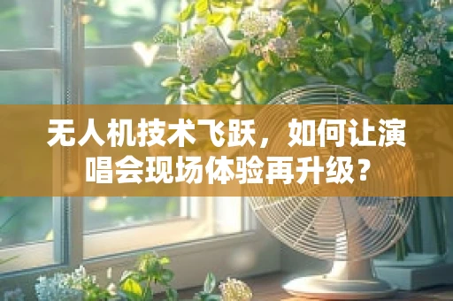 无人机技术飞跃，如何让演唱会现场体验再升级？