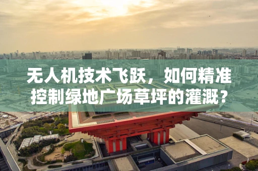 无人机技术飞跃，如何精准控制绿地广场草坪的灌溉？