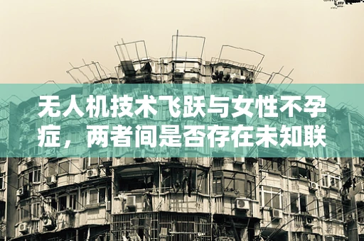 无人机技术飞跃与女性不孕症，两者间是否存在未知联系？