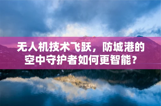 无人机技术飞跃，防城港的空中守护者如何更智能？