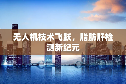 无人机技术飞跃，脂肪肝检测新纪元
