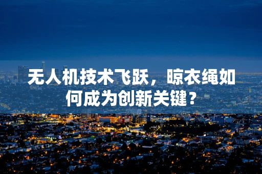 无人机技术飞跃，晾衣绳如何成为创新关键？
