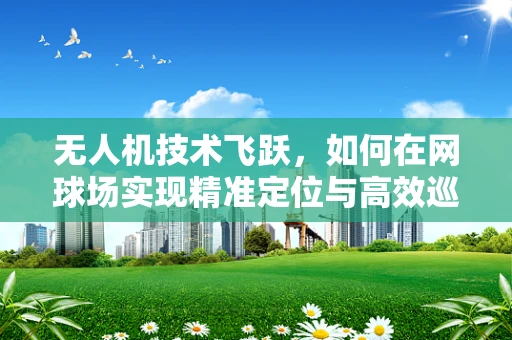 无人机技术飞跃，如何在网球场实现精准定位与高效巡检？