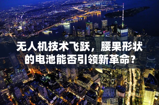 无人机技术飞跃，腰果形状的电池能否引领新革命？