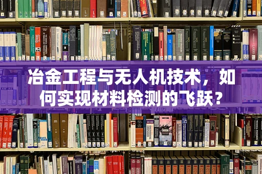 冶金工程与无人机技术，如何实现材料检测的飞跃？