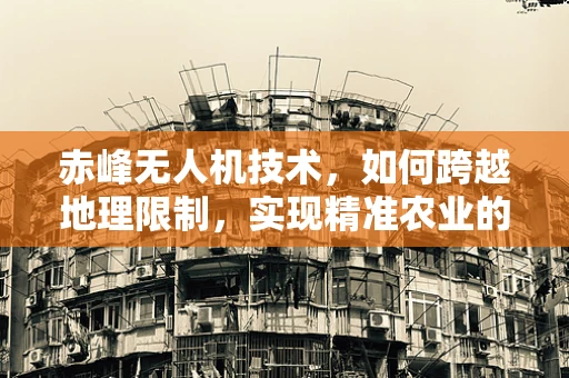 赤峰无人机技术，如何跨越地理限制，实现精准农业的飞跃？