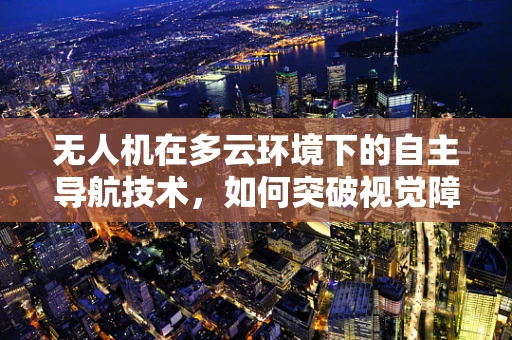 无人机在多云环境下的自主导航技术，如何突破视觉障碍？