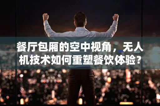 餐厅包厢的空中视角，无人机技术如何重塑餐饮体验？