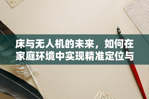 床与无人机的未来，如何在家庭环境中实现精准定位与安全监控？