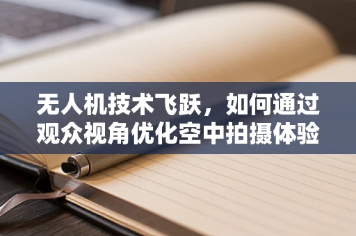 无人机技术飞跃，如何通过观众视角优化空中拍摄体验？