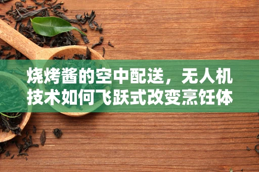 烧烤酱的空中配送，无人机技术如何飞跃式改变烹饪体验？