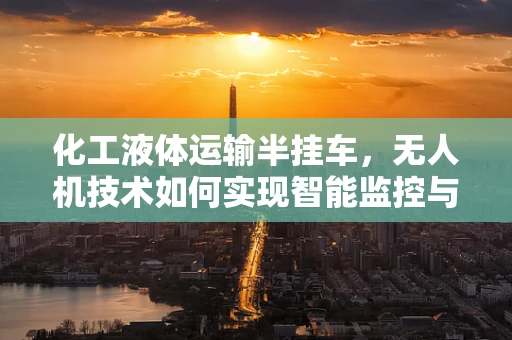 化工液体运输半挂车，无人机技术如何实现智能监控与安全运输？