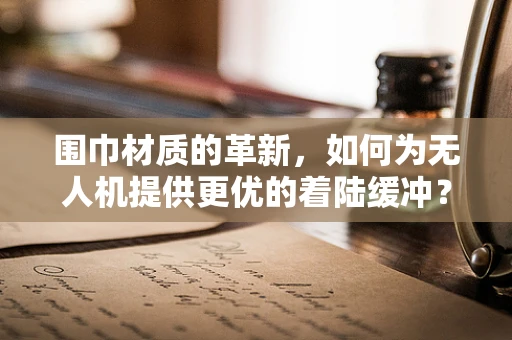 围巾材质的革新，如何为无人机提供更优的着陆缓冲？