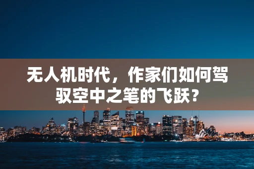 无人机时代，作家们如何驾驭空中之笔的飞跃？
