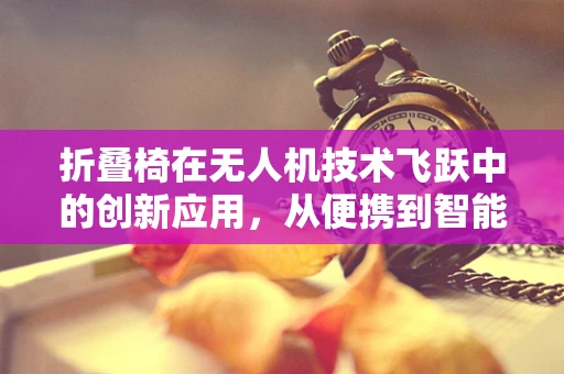 折叠椅在无人机技术飞跃中的创新应用，从便携到智能的跨越