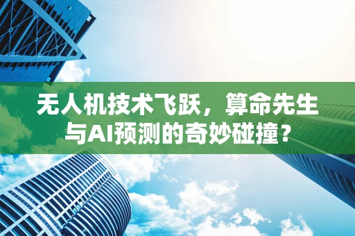 无人机技术飞跃，算命先生与AI预测的奇妙碰撞？