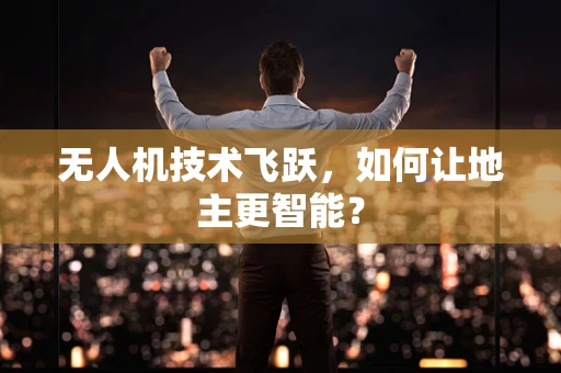 无人机技术飞跃，如何让地主更智能？