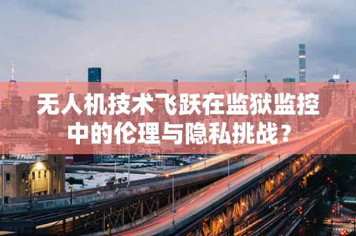 无人机技术飞跃在监狱监控中的伦理与隐私挑战？