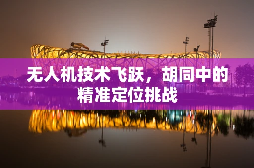 无人机技术飞跃，胡同中的精准定位挑战