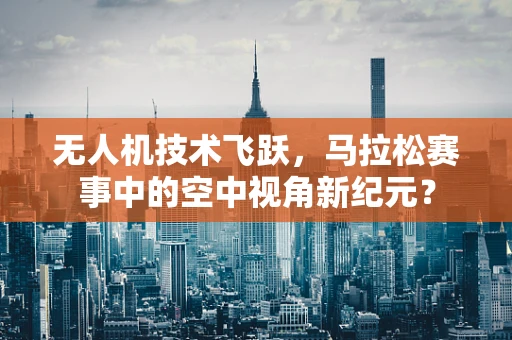 无人机技术飞跃，马拉松赛事中的空中视角新纪元？