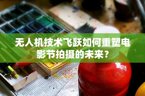 无人机技术飞跃如何重塑电影节拍摄的未来？