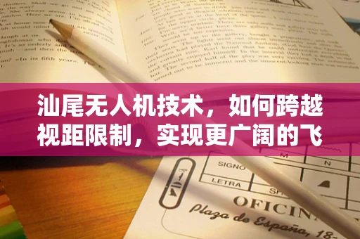 汕尾无人机技术，如何跨越视距限制，实现更广阔的飞行视野？
