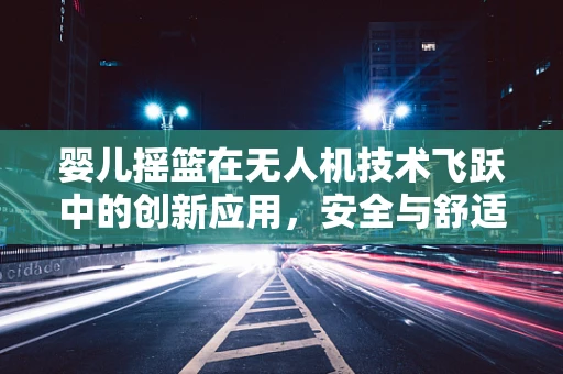 婴儿摇篮在无人机技术飞跃中的创新应用，安全与舒适的空中之旅？