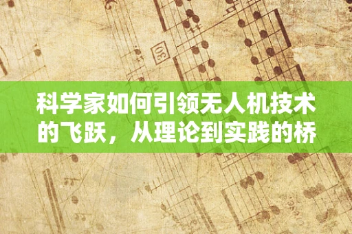 科学家如何引领无人机技术的飞跃，从理论到实践的桥梁