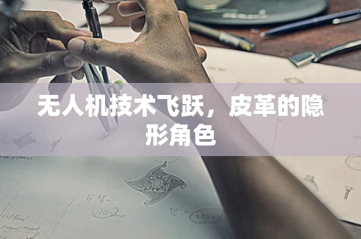 无人机技术飞跃，皮革的隐形角色