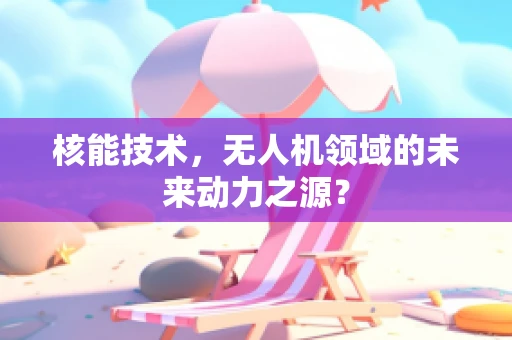 核能技术，无人机领域的未来动力之源？