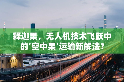 释迦果，无人机技术飞跃中的‘空中果’运输新解法？