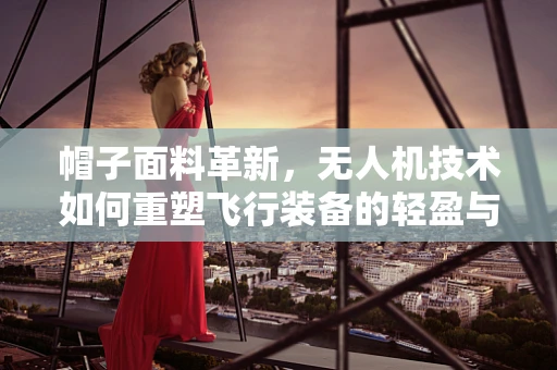 帽子面料革新，无人机技术如何重塑飞行装备的轻盈与耐用？