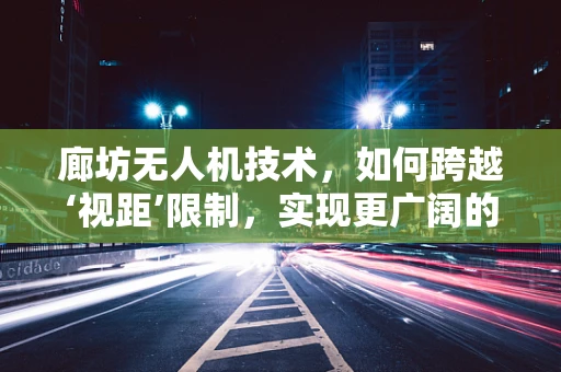 廊坊无人机技术，如何跨越‘视距’限制，实现更广阔的飞行自由？