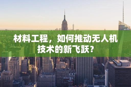 材料工程，如何推动无人机技术的新飞跃？