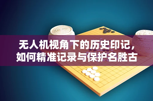 无人机视角下的历史印记，如何精准记录与保护名胜古迹碑刻？