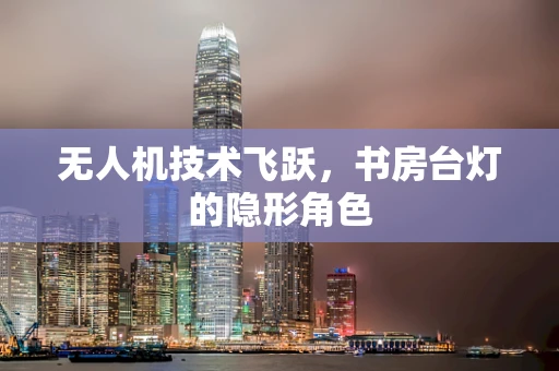 无人机技术飞跃，书房台灯的隐形角色