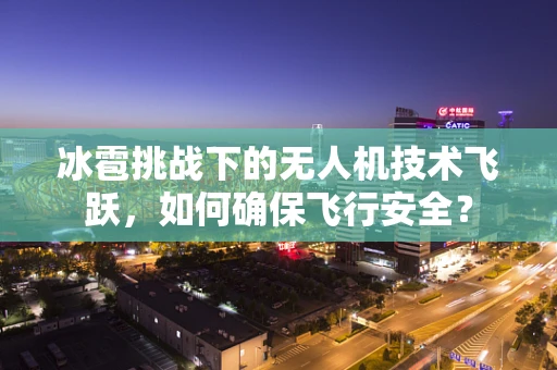 冰雹挑战下的无人机技术飞跃，如何确保飞行安全？