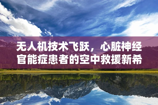 无人机技术飞跃，心脏神经官能症患者的空中救援新希望？