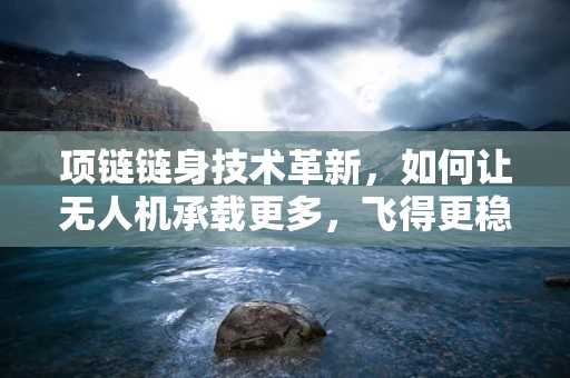 项链链身技术革新，如何让无人机承载更多，飞得更稳？