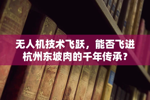 无人机技术飞跃，能否飞进杭州东坡肉的千年传承？