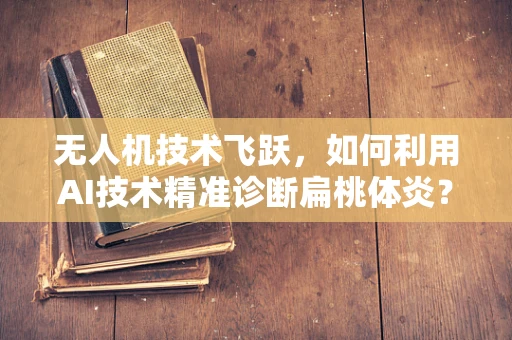 无人机技术飞跃，如何利用AI技术精准诊断扁桃体炎？