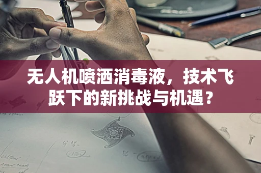 无人机喷洒消毒液，技术飞跃下的新挑战与机遇？