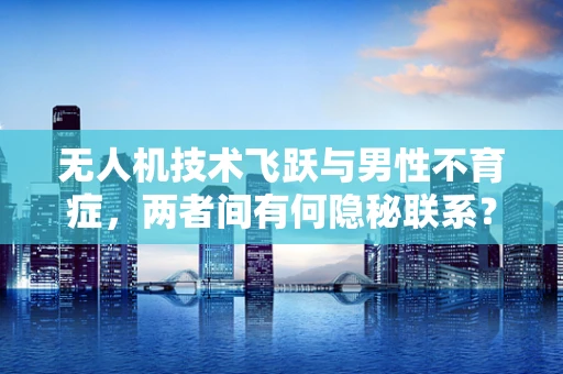 无人机技术飞跃与男性不育症，两者间有何隐秘联系？